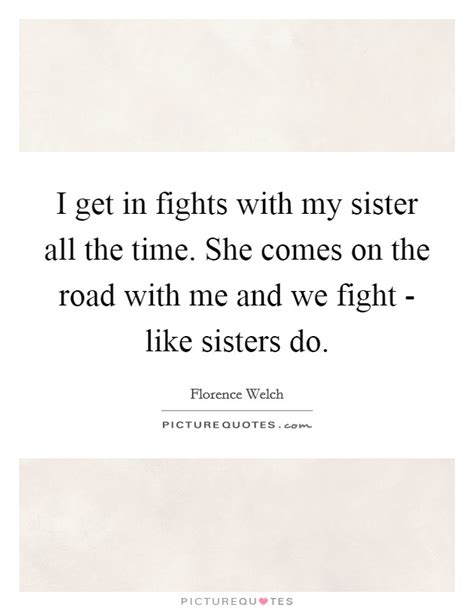 i get in fights with my sister all the time she comes on the picture quotes