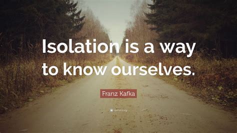 Franz Kafka Quote Isolation Is A Way To Know Ourselves 12