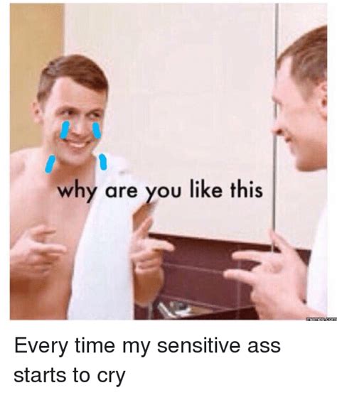 why are you like this every time my sensitive ass starts to cry crying meme on me me