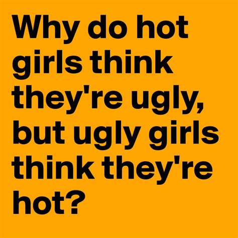 Why Do Hot Girls Think They Re Ugly But Ugly Girls Think They Re Hot Post By Tanksmith7 On