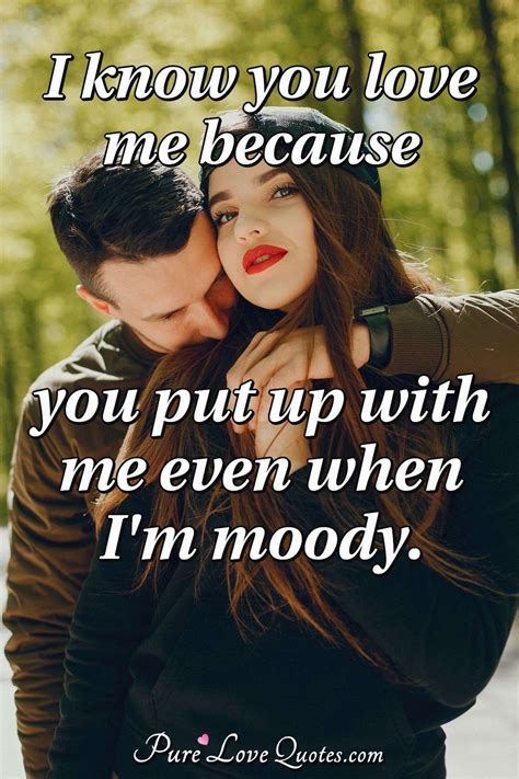 I know you love me because you put up with me even when I'm moody