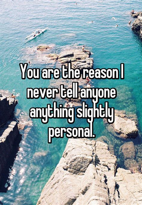 You Are The Reason I Never Tell Anyone Anything Slightly Personal