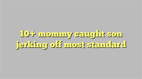 10 Mommy Caught Son Jerking Off Most Standard Công Lý And Pháp Luật