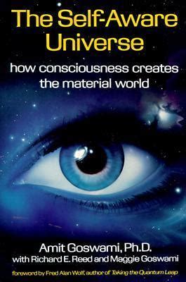 The Self Aware Universe How Consciousness Creates The Material World By Amit Goswami Goodreads