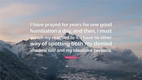 Inspiring and distinctive quotes about humiliation. Richard Rohr Quote: "I have prayed for years for one good humiliation a day, and then, I must ...