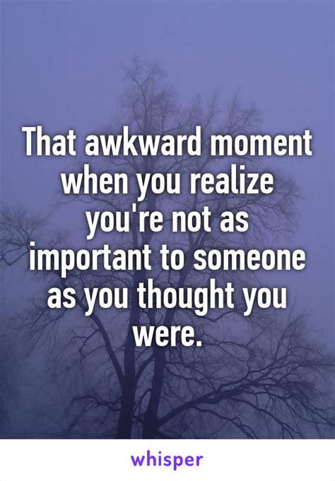 That Awkward Moment When You Realize Youre Not As Important To Someone
