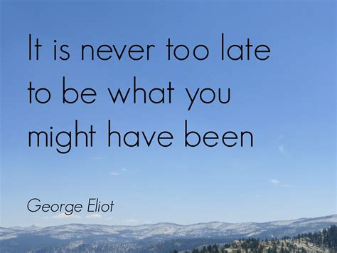 George Eliot It Is Never Too Late To Be What You Might Have Been
