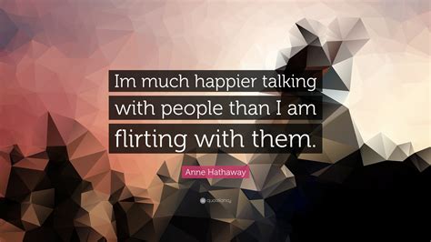 Anne Hathaway Quote: “Im much happier talking with people than I am