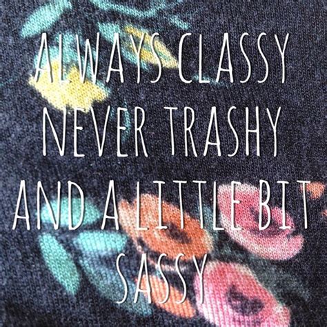 Always Classy Never Trashy And A Little Bit Sassy Really Deep Quotes Sad Love Quotes Quotes