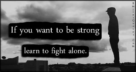 List 100 wise famous quotes about fighter: If you want to be strong learn to fight alone | Popular inspirational quotes at EmilysQuotes