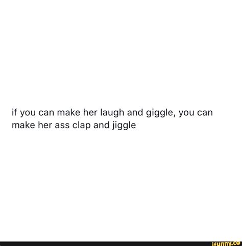 If You Can Make Her Laugh And Giggle You Can Make Her Ass Clap And Jiggle