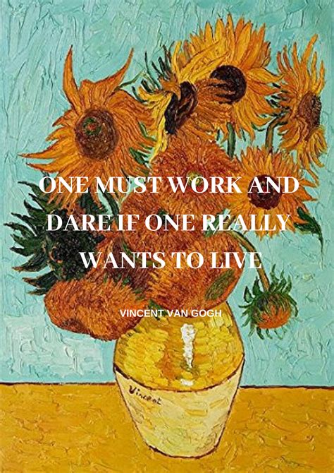 One Must Work And Dare If One Really Wants To Live Vincent Van Gogh