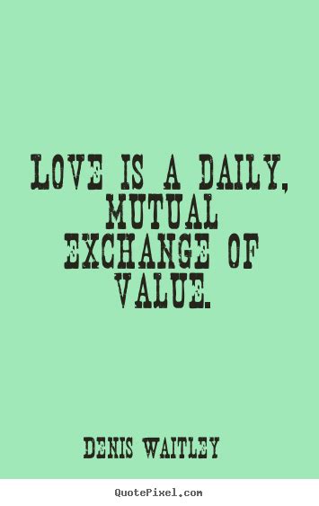 Love Is A Daily Mutual Exchange Of Value Denis Waitley Love Quotes