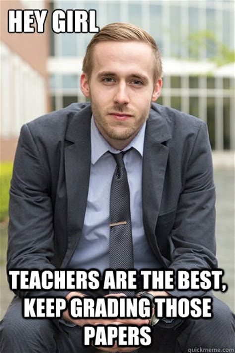 Hey Girl Teachers Are The Best Keep Grading Those Papers Fake Gosling Quickmeme
