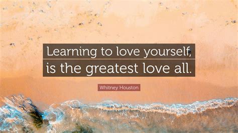 Greatest love of allgreatest love of all. Whitney Houston Quote: "Learning to love yourself, is the ...