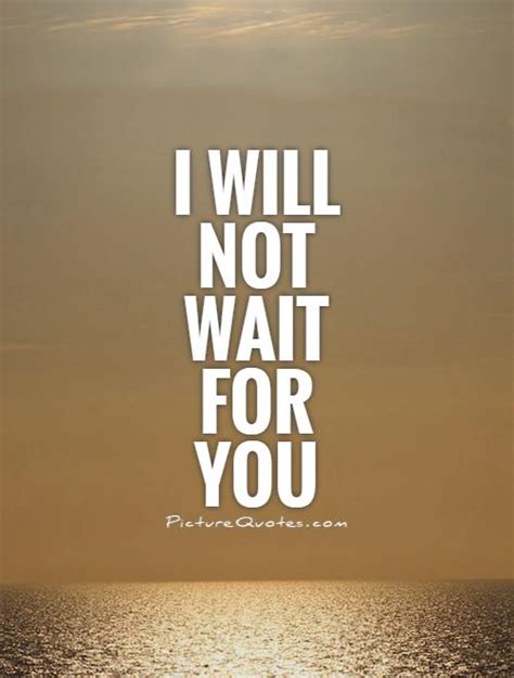 Why i should find you waiting for me to come along. I will not wait for you | Picture Quotes