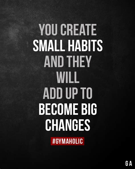 You Create Small Habits And They Will Add Up To Become Big Changes