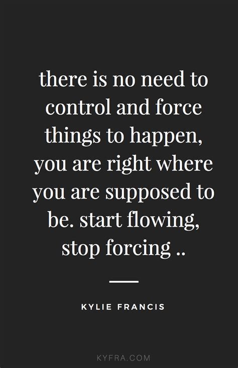 There Is No Need To Control And Force Things To Happen You Are Right Where You Are Supposed To