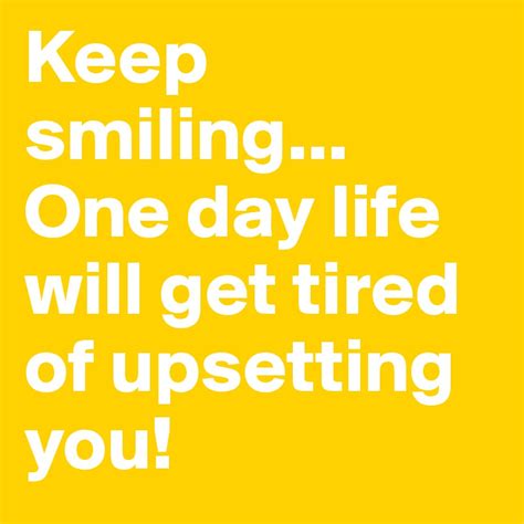 Keep Smiling One Day Life Will Get Tired Of Upsetting You Post By