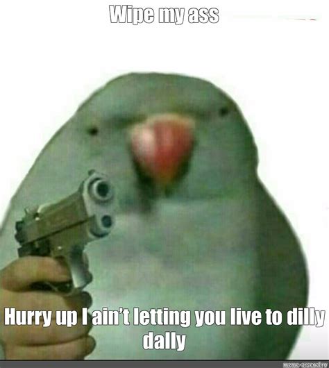 Meme Wipe My Ass Hurry Up I Aint Letting You Live To Dilly Dally