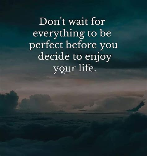 Don T Wait For Everything To Be Perfect Before You Decide To Enjoy Your