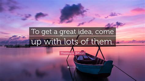 Thomas A Edison Quote To Get A Great Idea Come Up With Lots Of Them