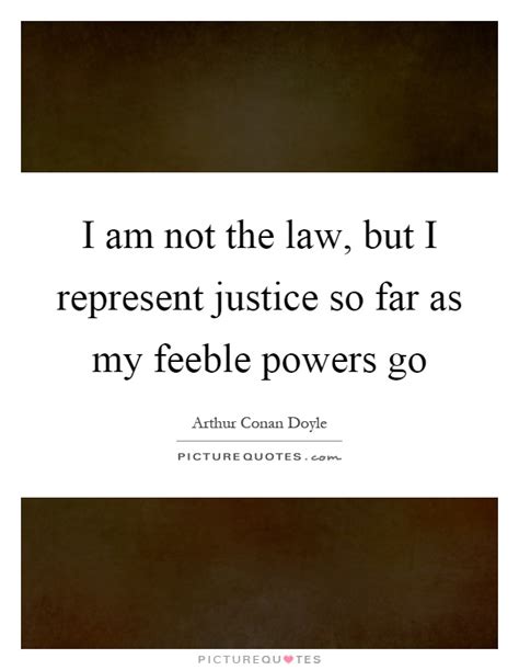 And the law is not mocked. I am not the law, but I represent justice so far as my ...