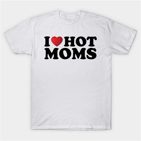 I Love Hot Moms I Love Hot Moms T Shirt Teepublic