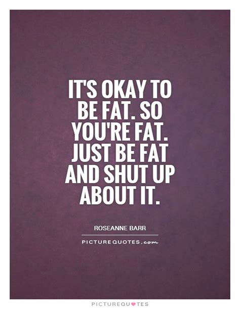 Its Okay To Be Fat So Youre Fat Just Be Fat And Shut Up Picture Quotes