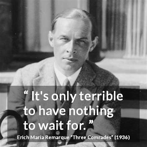 Erich Maria Remarque “its Only Terrible To Have Nothing To”