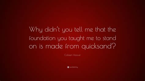 Colleen Hoover Quote “why Didnt You Tell Me That The Foundation You Taught Me To Stand On Is