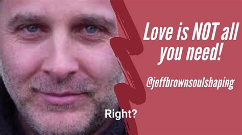 If You Think Love Is Enough Listen To This Jeff Brown On The