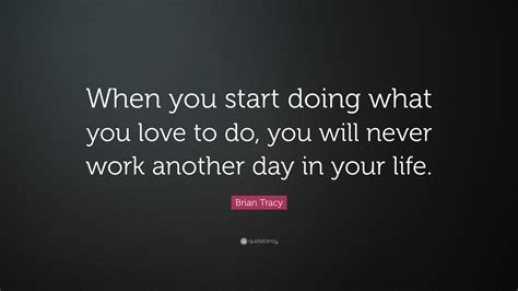 Brian Tracy Quote “when You Start Doing What You Love To Do You Will Never Work Another Day In