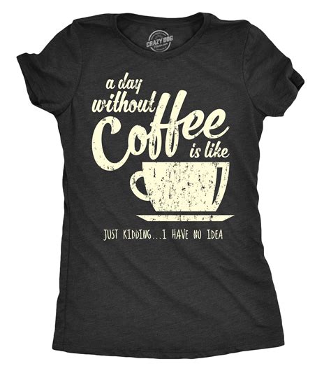 Womens A Day Without Coffee Is Like Just Kidding I Have No Idea Tshirt