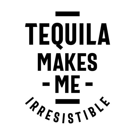 Tequila Makes Me Irresistible Drinking Quotes Sarcastic Humor Sarcastic
