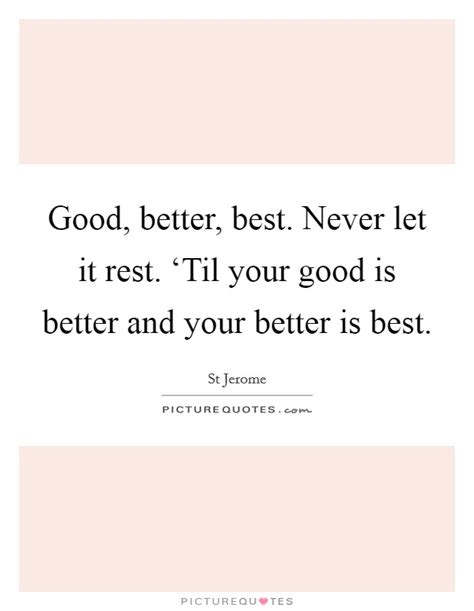 Whatever your life's work is, do it well. Good, better, best. Never let it rest. 'Til your good is ...
