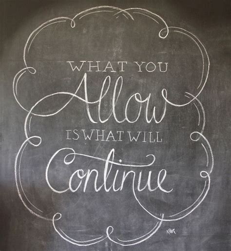 Find all the best picture quotes, sayings and quotations on picturequotes.com. What you allow is what will continue. - Chalk Board ...