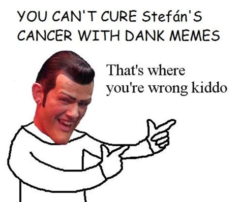 Cant Cure Stefans Cancer With Dank Memes Thats Where Youre Wrong