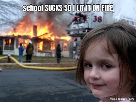 School Sucks So I Lit It On Fire Meme Generator