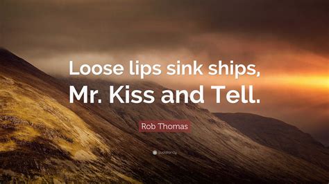Rob Thomas Quote Loose Lips Sink Ships Mr Kiss And Tell
