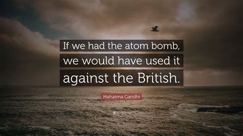 Edward teller's magnificent obsession', life (6 sep 1954), 74. Mahatma Gandhi Quote: "If we had the atom bomb, we would have used it against the British." (10 ...