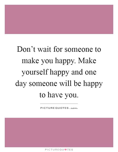 The real certainties and uncertainties of tomorrow are hidden to all. Don't wait for someone to make you happy. Make yourself ...