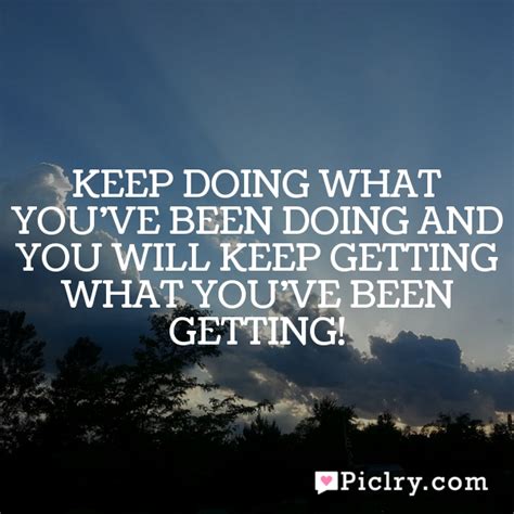 Keep Doing What Youve Been Doing And You Will Keep Getting What Youve