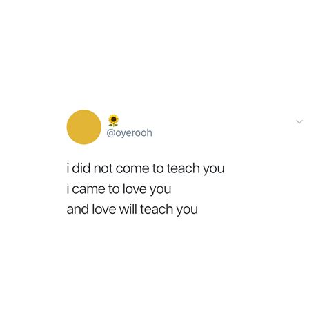 I Did Not Come To Teach You I Came Here To Love You And Love Will Teach