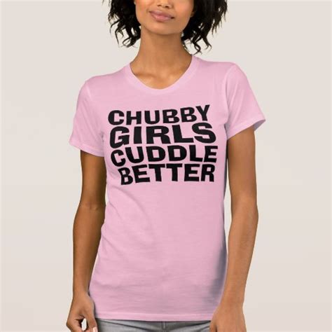 Chubby Girls Cuddle Better Funny T Shirts Zazzle