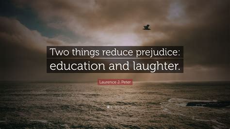 Laurence J Peter Quote Two Things Reduce Prejudice Education And