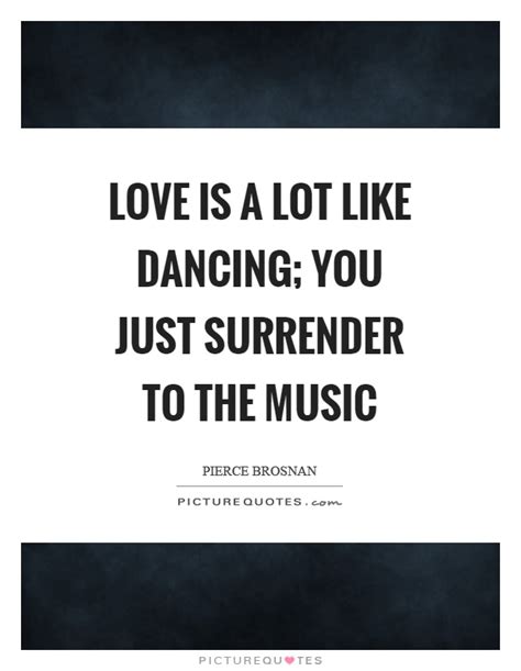 These quotes are more than words. Love is a lot like dancing; you just surrender to the ...