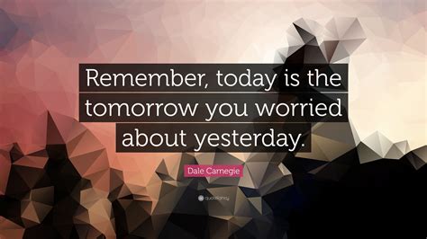 Dale Carnegie Quote Remember Today Is The Tomorrow You Worried About