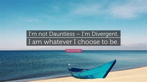 It was formed by a group of people who blamed fear and cowardice as the cause of. Veronica Roth Quote: "I'm not Dauntless - I'm Divergent. I am whatever I choose to be." (12 ...