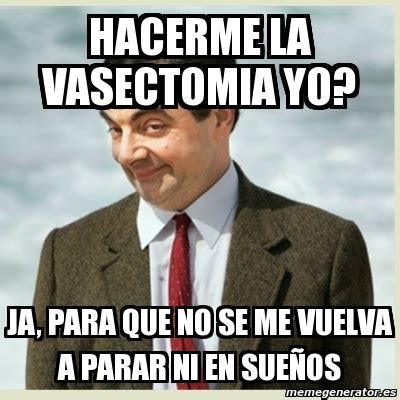 É realizada em nossa clínica, em menos espermograma de controle de vasectomia. Meme Mr Bean - HACERME LA VASECTOMIA YO? JA, PARA QUE NO ...